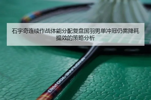 石宇奇连续作战体能分配复盘国羽男单冲冠仍需降耗提效的策略分析