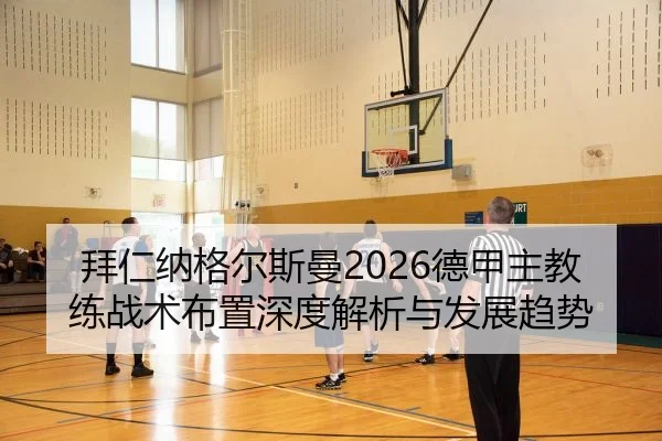 拜仁纳格尔斯曼2026德甲主教练战术布置深度解析与发展趋势